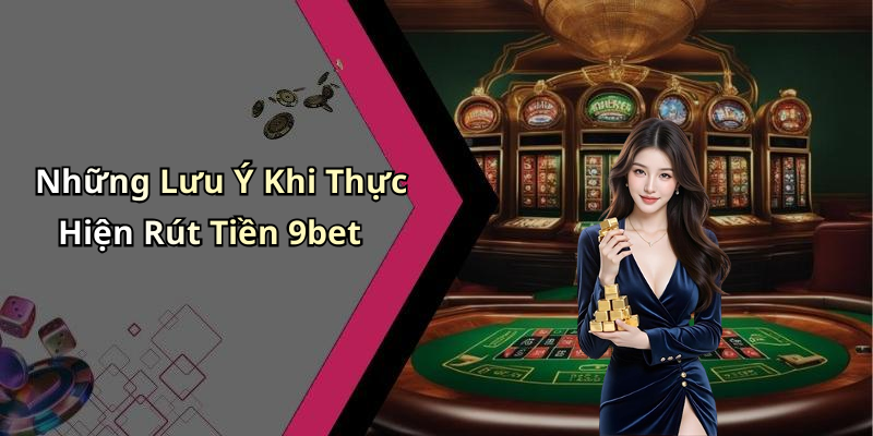 Những Lưu Ý Khi Thực Hiện Rút Tiền 9bet
