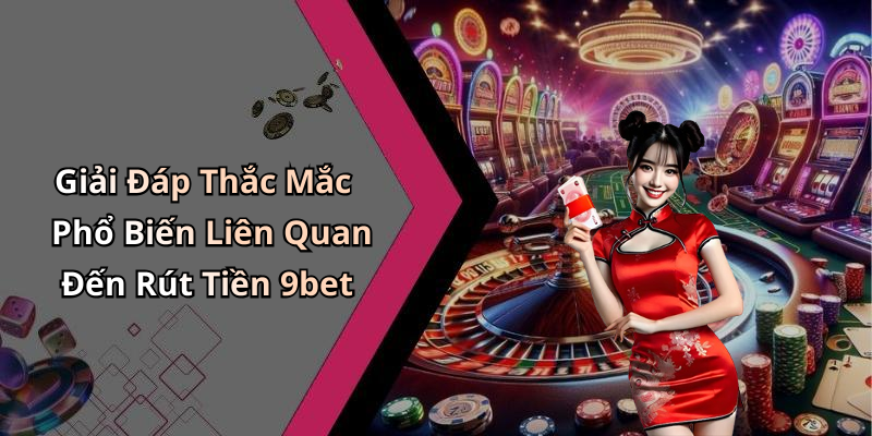 Giải Đáp Thắc Mắc Phổ Biến Liên Quan Đến Rút Tiền 9bet