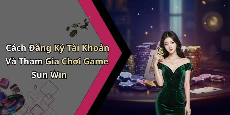 Cách Đăng Ký Tài Khoản Và Tham Gia Chơi Game Sun Win