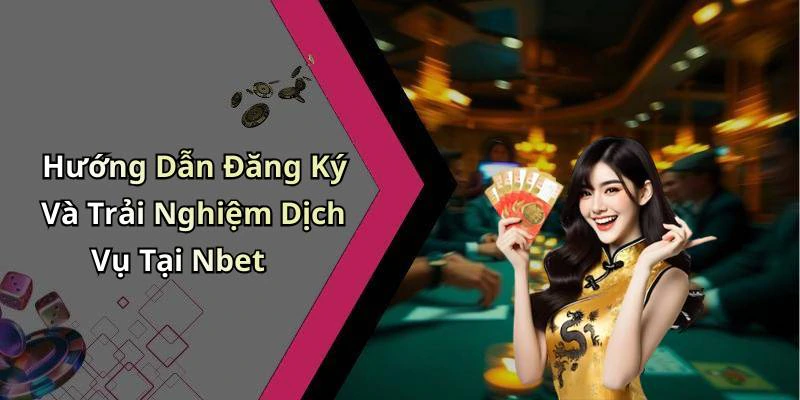 Hướng Dẫn Đăng Ký Và Trải Nghiệm Dịch Vụ Tại Nbet