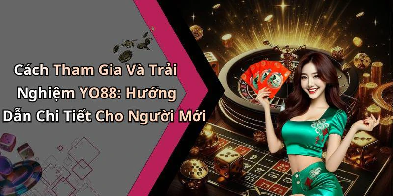 Cách Tham Gia Và Trải Nghiệm YO88: Hướng Dẫn Chi Tiết Cho Người Mới