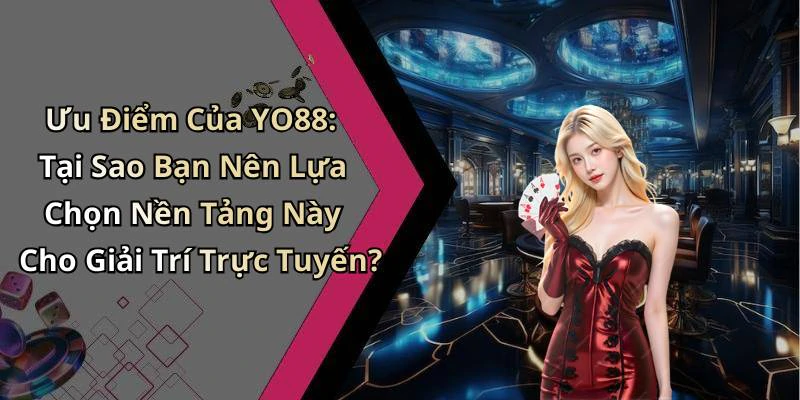 Ưu Điểm Của YO88: Tại Sao Bạn Nên Lựa Chọn Nền Tảng Này Cho Giải Trí Trực Tuyến?